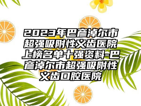 2023年巴彦淖尔市超强吸附性义齿医院上榜名单十强资料-巴彦淖尔市超强吸附性义齿口腔医院