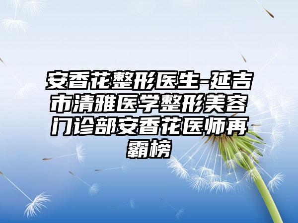 安香花整形医生-延吉市清雅医学整形美容门诊部安香花医师再霸榜