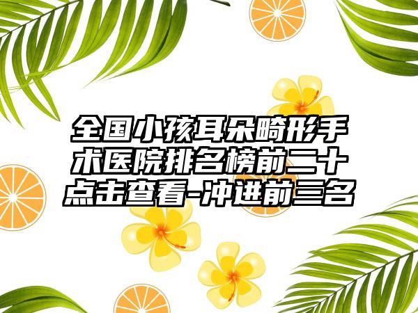 全国小孩耳朵畸形手术医院排名榜前二十点击查看-冲进前三名