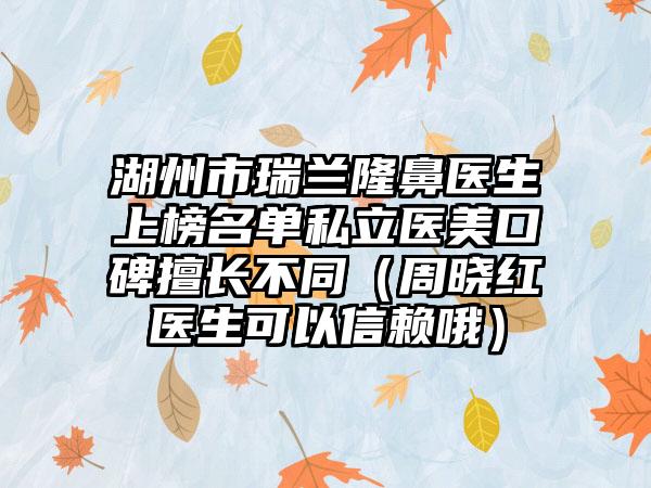 湖州市瑞兰隆鼻医生上榜名单私立医美口碑擅长不同（周晓红医生可以信赖哦）