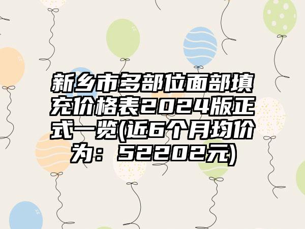 新乡市多部位面部填充价格表2024版正式一览(近6个月均价为：52202元)