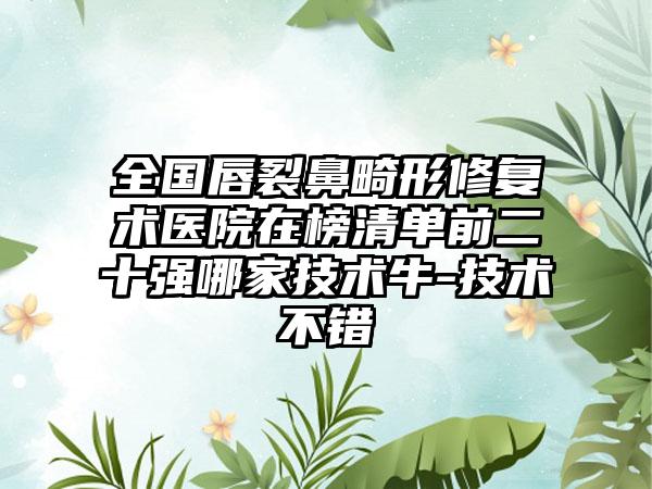 全国唇裂鼻畸形修复术医院在榜清单前二十强哪家技术牛-技术不错