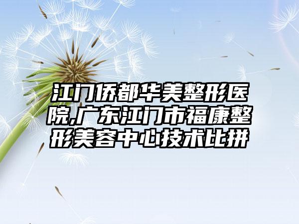 江门侨都华美整形医院,广东江门市福康整形美容中心技术比拼