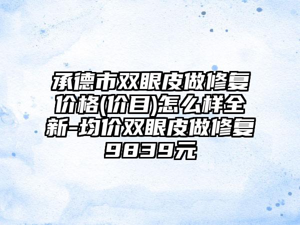 承德市双眼皮做修复价格(价目)怎么样全新-均价双眼皮做修复9839元