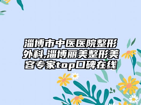 淄博市中医医院整形外科,淄博丽美整形美容专家top口碑在线