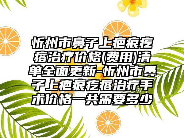 忻州市鼻子上疤痕疙瘩治疗价格(费用)清单全面更新-忻州市鼻子上疤痕疙瘩治疗手术价格一共需要多少