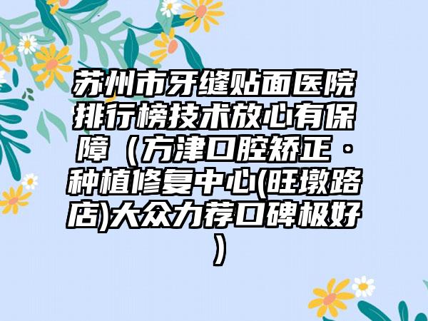 苏州市牙缝贴面医院排行榜技术放心有保障（方津口腔矫正·种植修复中心(旺墩路店)大众力荐口碑极好）