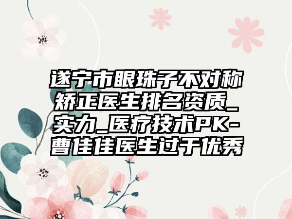 遂宁市眼珠子不对称矫正医生排名资质_实力_医疗技术PK-曹佳佳医生过于优秀