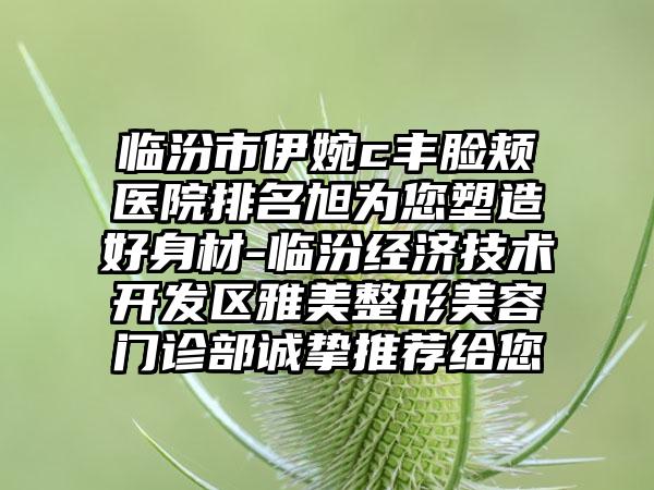 临汾市伊婉c丰脸颊医院排名旭为您塑造好身材-临汾经济技术开发区雅美整形美容门诊部诚挚推荐给您