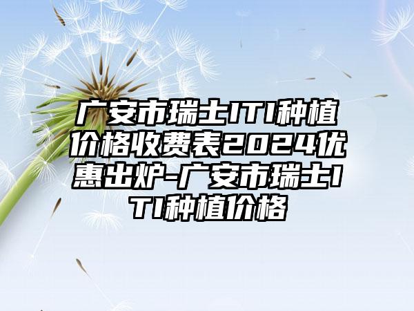 广安市瑞士ITI种植价格收费表2024优惠出炉-广安市瑞士ITI种植价格