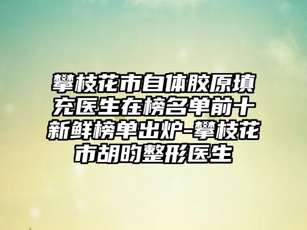 攀枝花市自体胶原填充医生在榜名单前十新鲜榜单出炉-攀枝花市胡昀整形医生