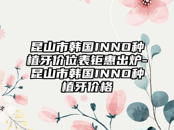 昆山市韩国INNO种植牙价位表钜惠出炉-昆山市韩国INNO种植牙价格