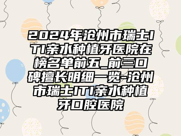 2024年沧州市瑞士ITI亲水种植牙医院在榜名单前五_前三口碑擅长明细一览-沧州市瑞士ITI亲水种植牙口腔医院