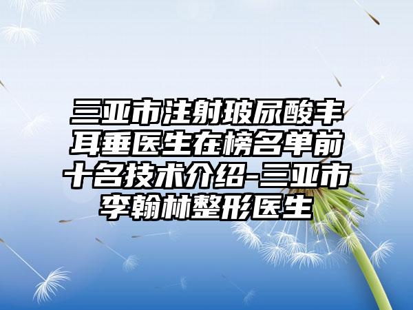 三亚市注射玻尿酸丰耳垂医生在榜名单前十名技术介绍-三亚市李翰林整形医生