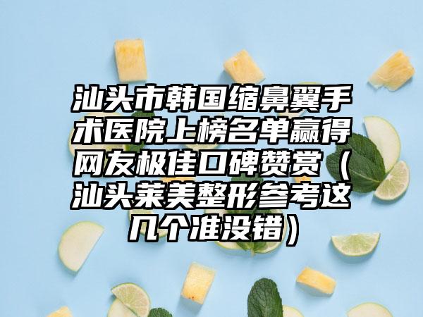 汕头市韩国缩鼻翼手术医院上榜名单赢得网友极佳口碑赞赏（汕头莱美整形参考这几个准没错）