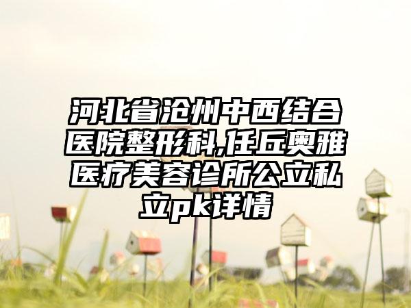 河北省沧州中西结合医院整形科,任丘奥雅医疗美容诊所公立私立pk详情