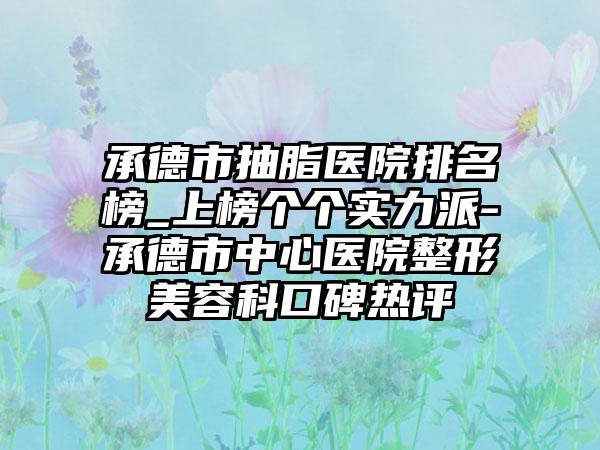 承德市抽脂医院排名榜_上榜个个实力派-承德市中心医院整形美容科口碑热评