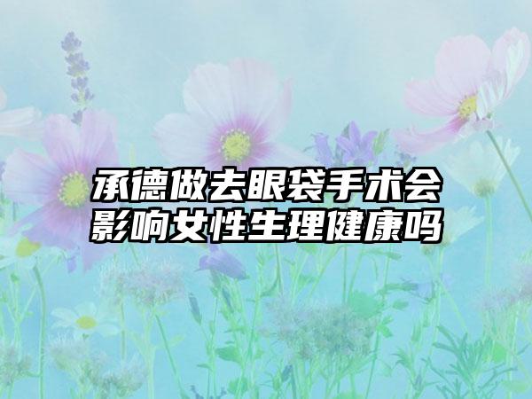 承德做去眼袋手术会影响女性生理健康吗