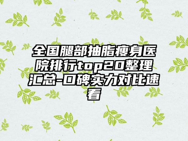 全国腿部抽脂瘦身医院排行top20整理汇总-口碑实力对比速看