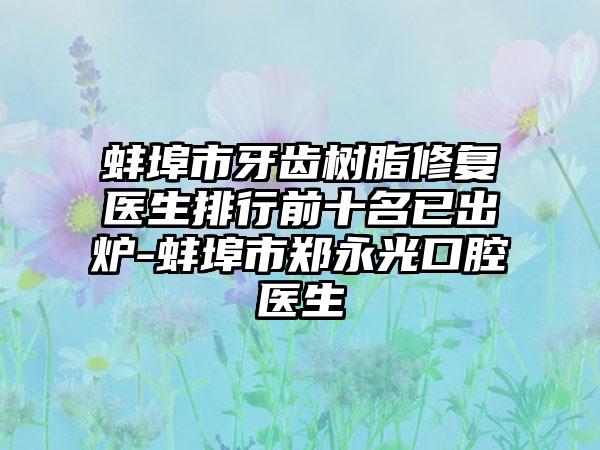 蚌埠市牙齿树脂修复医生排行前十名已出炉-蚌埠市郑永光口腔医生