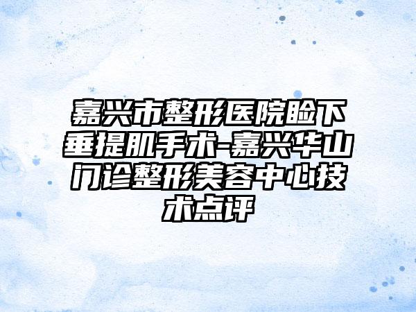 嘉兴市整形医院睑下垂提肌手术-嘉兴华山门诊整形美容中心技术点评