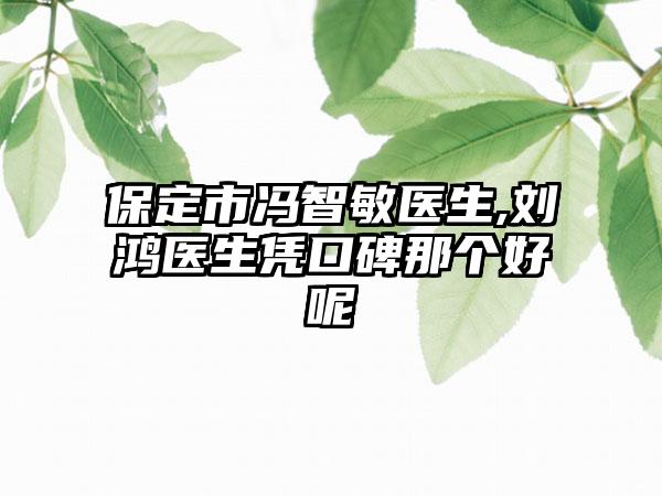 保定市冯智敏医生,刘鸿医生凭口碑那个好呢