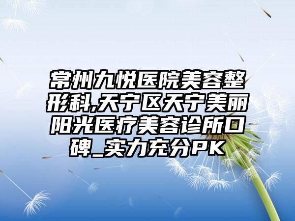 常州九悦医院美容整形科,天宁区天宁美丽阳光医疗美容诊所口碑_实力充分PK