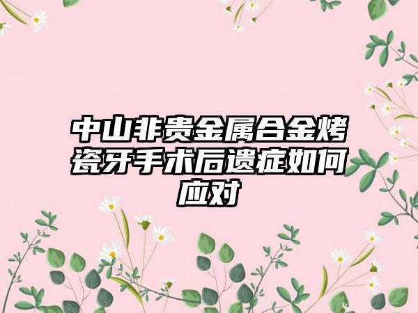 中山非贵金属合金烤瓷牙手术后遗症如何应对