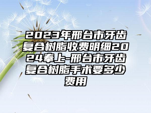 2023年邢台市牙齿复合树脂收费明细2024奉上-邢台市牙齿复合树脂手术要多少费用