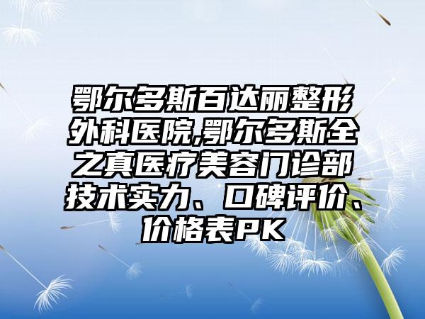 鄂尔多斯百达丽整形外科医院,鄂尔多斯全之真医疗美容门诊部技术实力、口碑评价、价格表PK