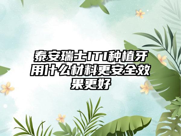 泰安瑞士ITI种植牙用什么材料更安全效果更好