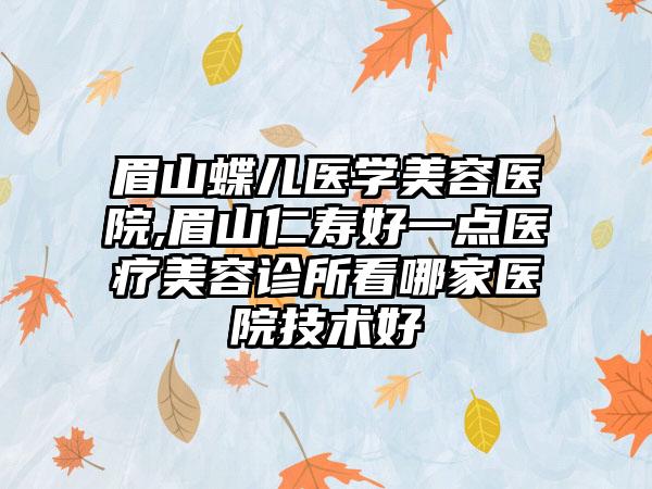 眉山蝶儿医学美容医院,眉山仁寿好一点医疗美容诊所看哪家医院技术好