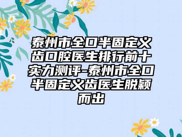 泰州市全口半固定义齿口腔医生排行前十实力测评-泰州市全口半固定义齿医生脱颖而出