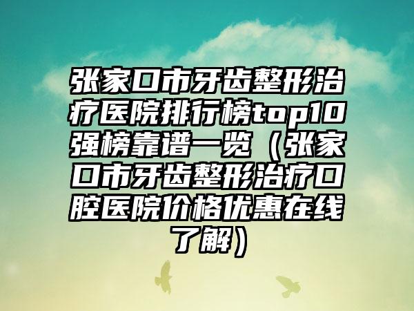 张家口市牙齿整形治疗医院排行榜top10强榜靠谱一览（张家口市牙齿整形治疗口腔医院价格优惠在线了解）