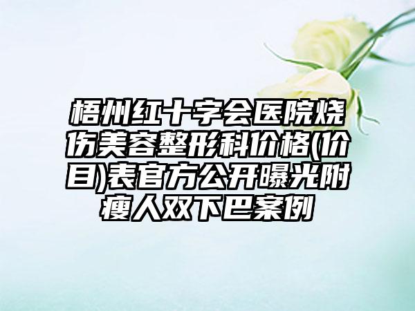 梧州红十字会医院烧伤美容整形科价格(价目)表官方公开曝光附瘦人双下巴案例