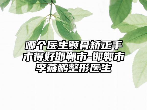 哪个医生颚骨矫正手术得好邯郸市-邯郸市李燕鹏整形医生