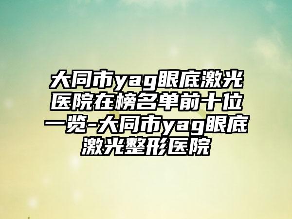 大同市yag眼底激光医院在榜名单前十位一览-大同市yag眼底激光整形医院