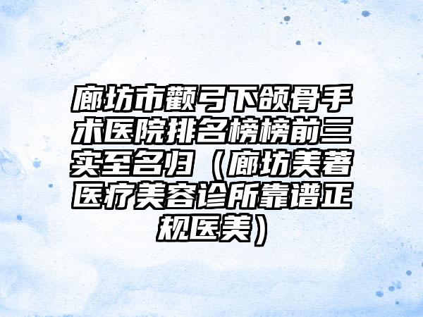 廊坊市颧弓下颌骨手术医院排名榜榜前三实至名归（廊坊美著医疗美容诊所靠谱正规医美）