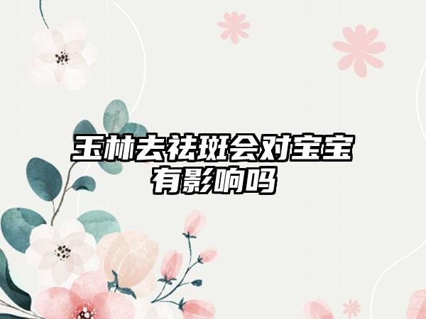 玉林去祛斑会对宝宝有影响吗