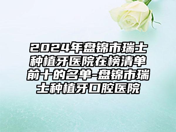 2024年盘锦市瑞士种植牙医院在榜清单前十的名单-盘锦市瑞士种植牙口腔医院