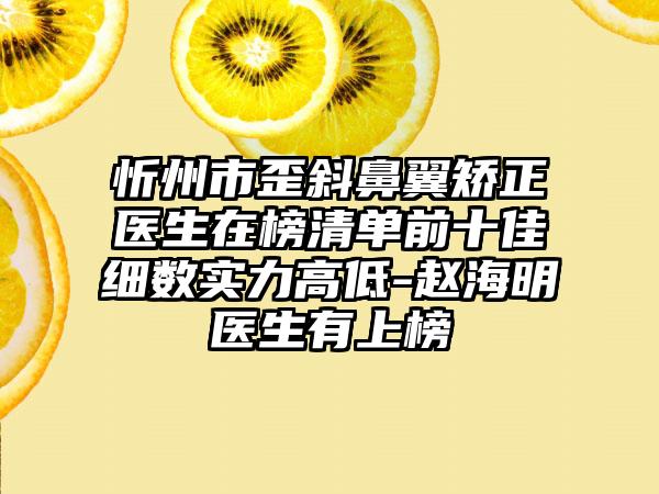 忻州市歪斜鼻翼矫正医生在榜清单前十佳细数实力高低-赵海明医生有上榜