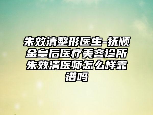 朱效清整形医生-抚顺金皇后医疗美容诊所朱效清医师怎么样靠谱吗