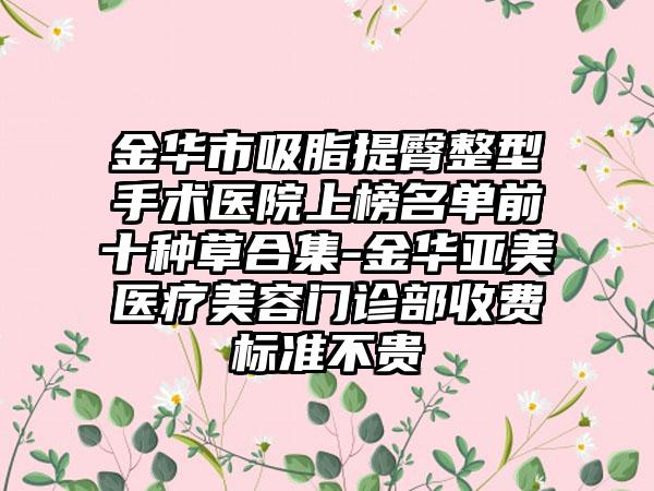 金华市吸脂提臀整型手术医院上榜名单前十种草合集-金华亚美医疗美容门诊部收费标准不贵