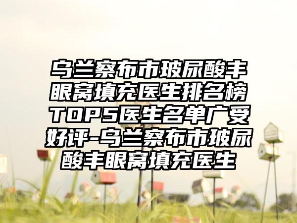 乌兰察布市玻尿酸丰眼窝填充医生排名榜TOP5医生名单广受好评-乌兰察布市玻尿酸丰眼窝填充医生