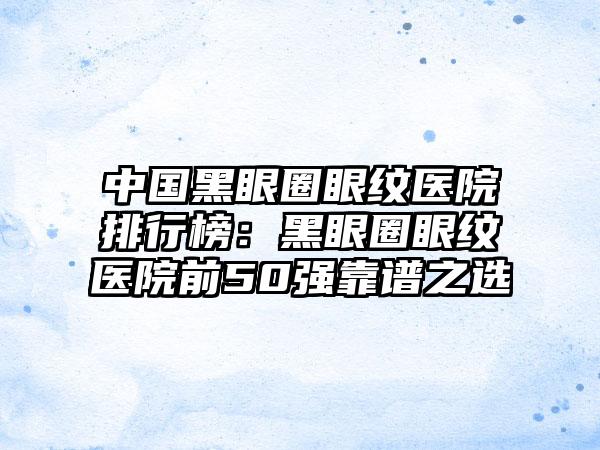 中国黑眼圈眼纹医院排行榜：黑眼圈眼纹医院前50强靠谱之选