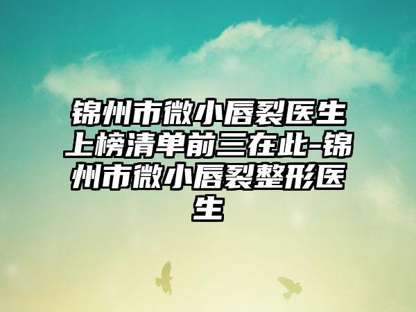 锦州市微小唇裂医生上榜清单前三在此-锦州市微小唇裂整形医生