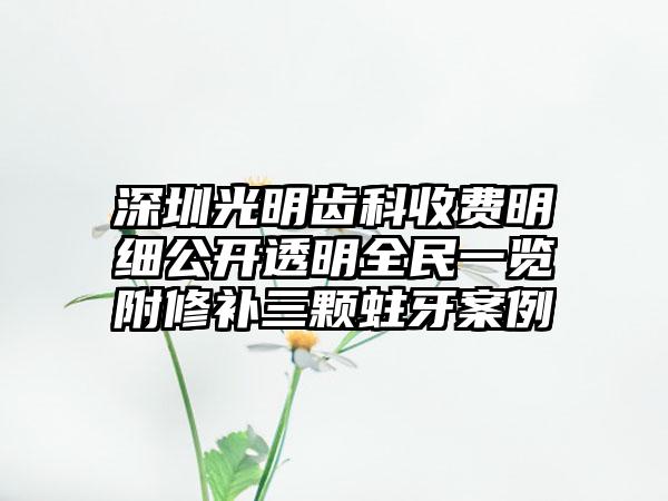 深圳光明齿科收费明细公开透明全民一览附修补三颗蛀牙案例