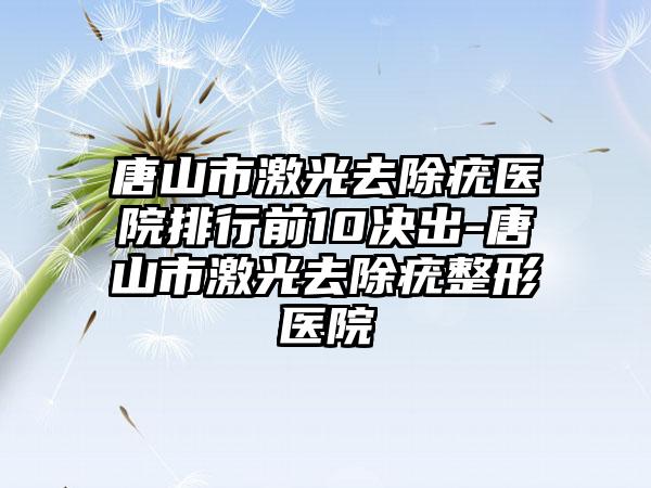 唐山市激光去除疣医院排行前10决出-唐山市激光去除疣整形医院