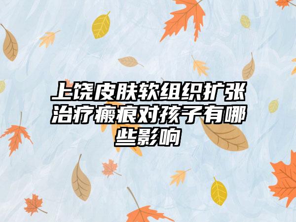 上饶皮肤软组织扩张治疗瘢痕对孩子有哪些影响