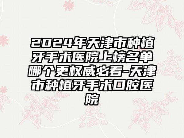 2024年天津市种植牙手术医院上榜名单哪个更权威必看-天津市种植牙手术口腔医院